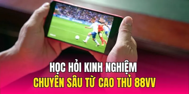 Học hỏi kinh nghiệm chuyên sâu từ cao thủ 88VV